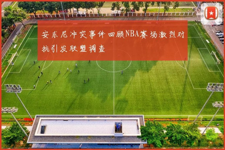 安东尼冲突事件回顾NBA赛场激烈对抗引发联盟调查