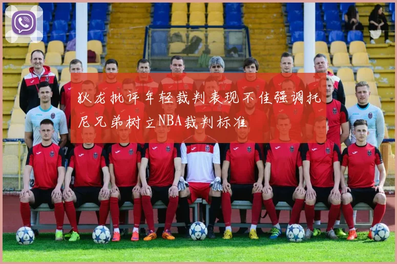 狄龙批评年轻裁判表现不佳强调托尼兄弟树立NBA裁判标准