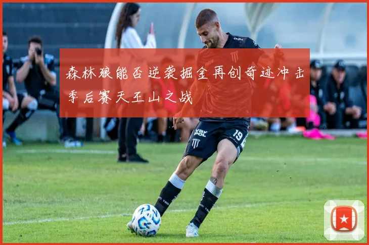 森林狼能否逆袭掘金再创奇迹冲击季后赛天王山之战